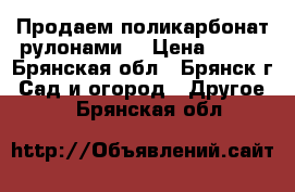 Продаем поликарбонат рулонами  › Цена ­ 342 - Брянская обл., Брянск г. Сад и огород » Другое   . Брянская обл.